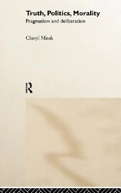 Truth, Politics, Morality: Pragmatism and Deliberation by Cheryl Misak