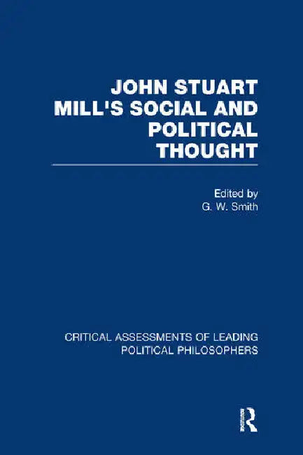 John Stuart Mill's Social and Political Thought: Critical Assessments by Smith G.W.