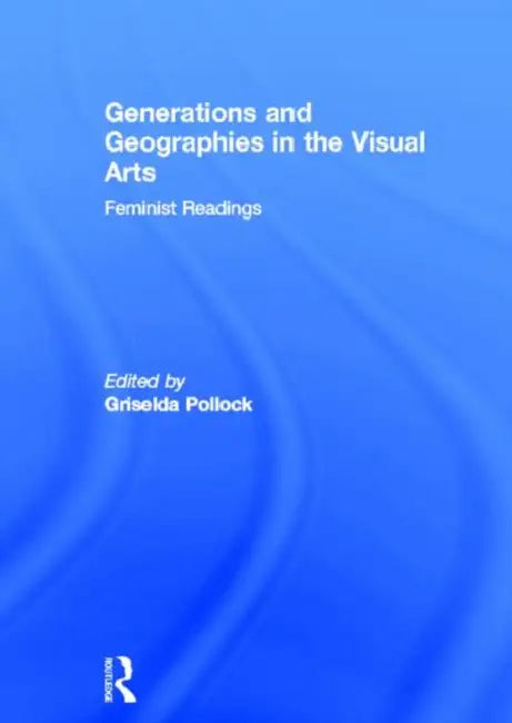 Generations and Geographies in the Visual Arts: Feminist Readings by Pollock Griselda