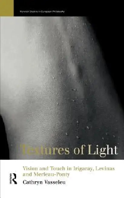 Textures of Light: Vision and Touch in Irigaray, Levinas and Merleau Ponty by Cathryn Vasseleu
