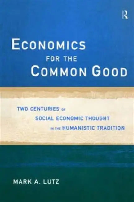 Economics For The Common Good: Two Centuries of Economic Thought in the Humanist Tradition by Mark A Lutz