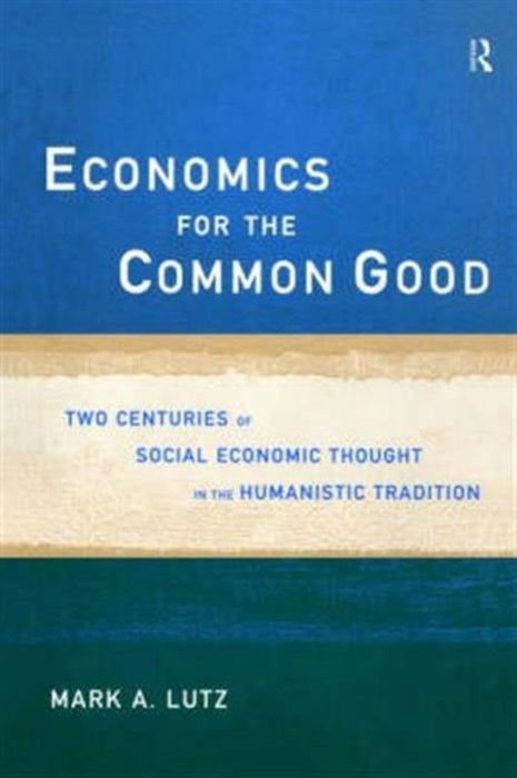 Economics For The Common Good: Two Centuries of Economic Thought in the Humanist Tradition by Mark A Lutz