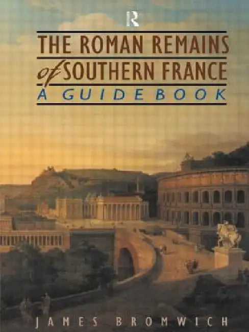 The Roman Remains of Southern France: A Guide Book by James Bromwich