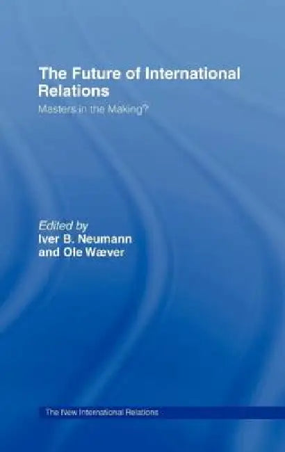 The Future of International Relations: Masters in the Making? by Iver B. Neumann, Ole Waever