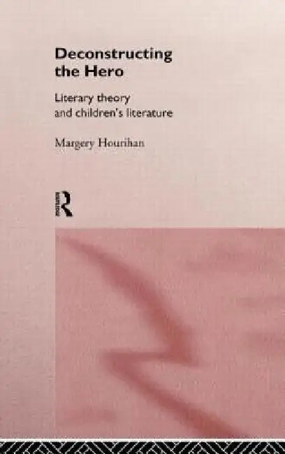 Deconstructing the Hero: Literary Theory and Children's Literature by Margery Hourihan