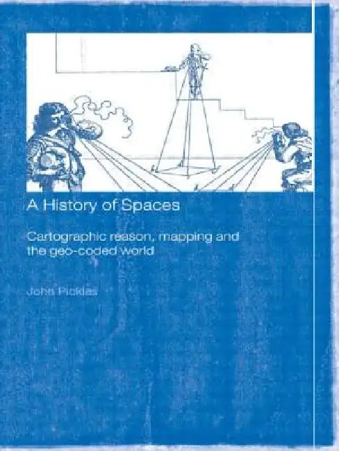 A History of Spaces: Cartographic Reason, Mapping and the Geo-Coded World by John Pickles