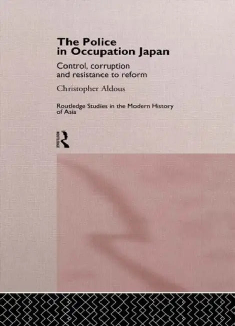 The Police In Occupation Japan: Control, Corruption and Resistance to Reform by Aldous Christopher