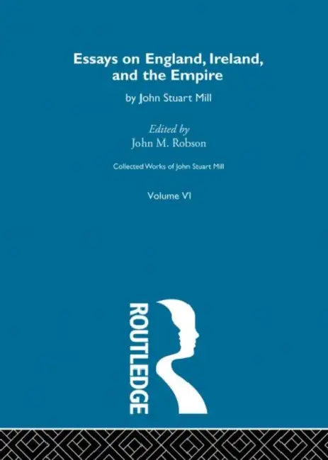 Collected Works of John Stuart Mill: VI. Essays on England, Ireland and the Empire by Robson John M.