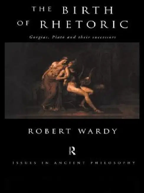 The Birth of Rhetoric: Gorgias, Plato and Their Successors by Robert Wardy
