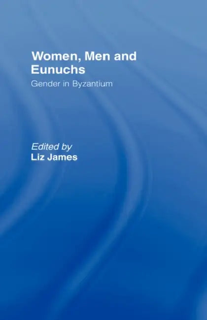 Women, Men and Eunuchs: Gender in Byzantium by Elizabeth James