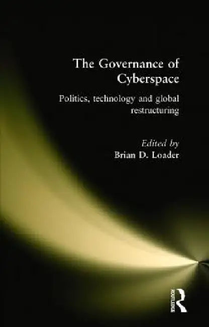 The Governance of Cyberspace: Politics, Technology and Global Restructuring by Brian D. Loader