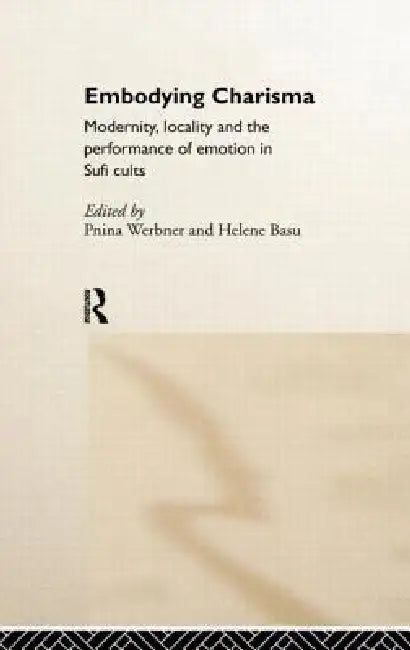 Embodying Charisma: Modernity, Locality and the Performance of Emotion in Sufi Cults by Helene Basu, Pnina Werbner
