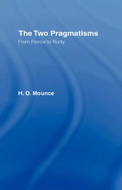 The Two Pragmatisms: From Peirce to Rorty by Howard Mounce