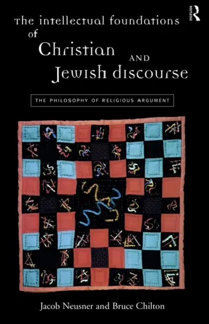 The Intellectual Foundations of Christian and Jewish Discourse: The Philosophy of Religious Argument by Bruce Chilton, Jacob Neusner