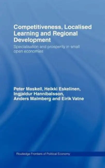 Competitiveness, Localised Learning and Regional Development: Specialization and Prosperity in Small Open Economies by Heikki Eskelinen, Ingjaldur Hannibalsson, Anders Malmberg