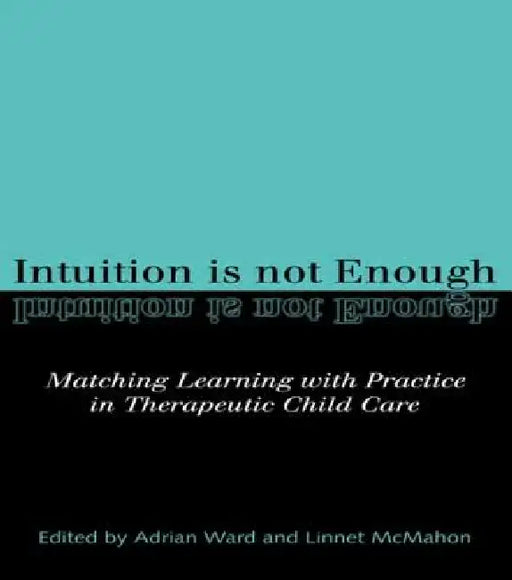 Intuition is not Enough: Matching Learning with Practice in Therapeutic Child Care by Linnet McMahon
