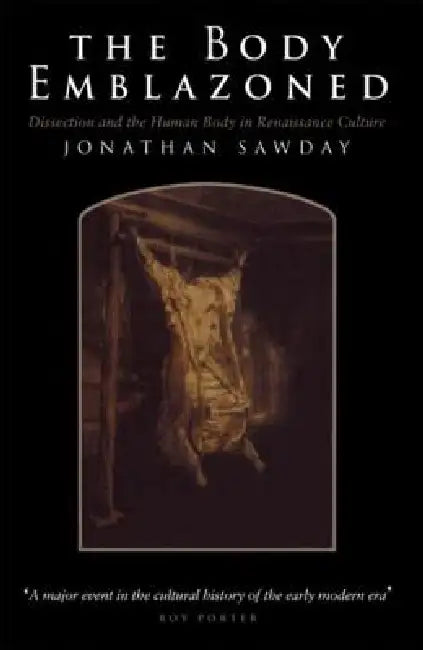 The Body Emblazoned: Dissection and the Human Body in Renaissance Culture by Jonathan Sawday