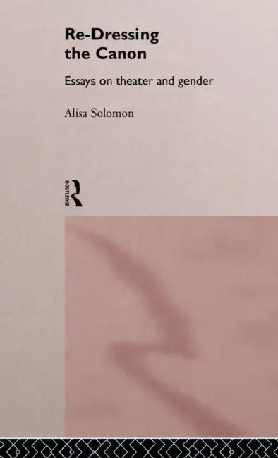 Re-Dressing the Canon: Essays on Theatre and Gender by Alisa Solomon
