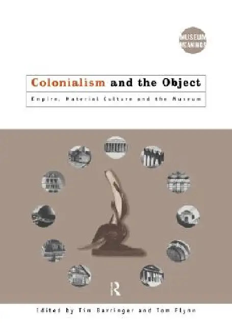Colonialism and the Object: Empire, Material Culture and the Museum by Tim Barringer, Tom Flynn