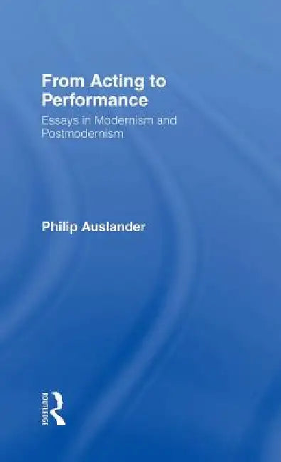 From Acting to Performance: Essays in Modernism and Postmodernism by Philip Auslander