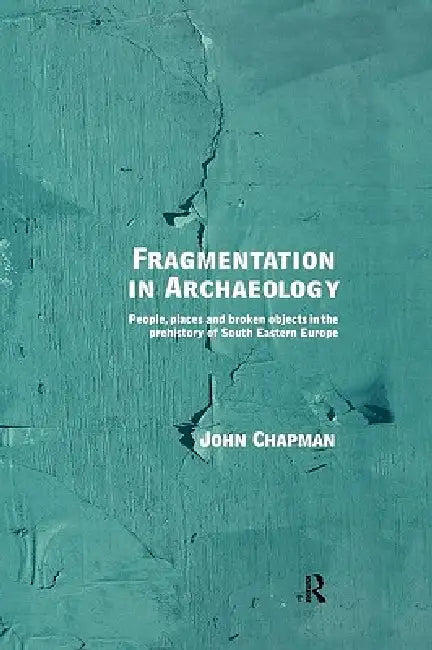 Fragmentation in Archaeology: People, Places and Broken Objects in the Prehistory of South Eastern Europe by John Chapman
