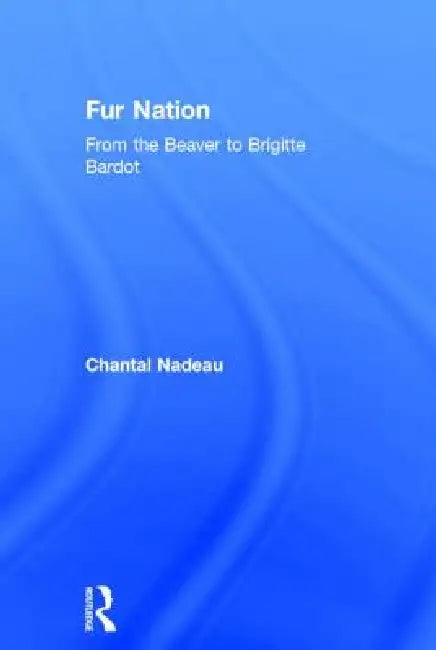 Fur Nation: From the Beaver to Brigitte Bardot by Chantal Nadeau