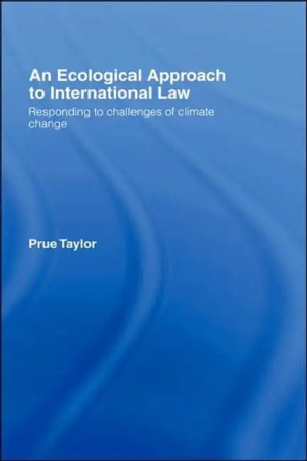 An Ecological Approach to International Law: Responding to the Challenges of Climate Change by Prue Taylor