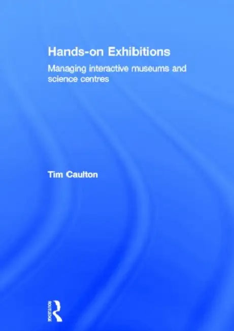 Hands-On Exhibitions: Managing Interactive Museums and Science Centres by Tim Caulton