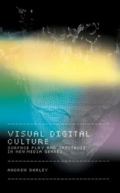 Visual Digital Culture: Surface Play and Spectacle in New Media Genres by Andrew Darley