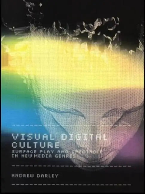 Visual Digital Culture: Surface Play and Spectacle in New Media Genres by Andrew Darley