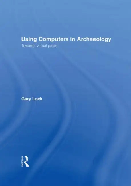 Using Computers in Archaeology: Towards Virtual Pasts by Lock Gary