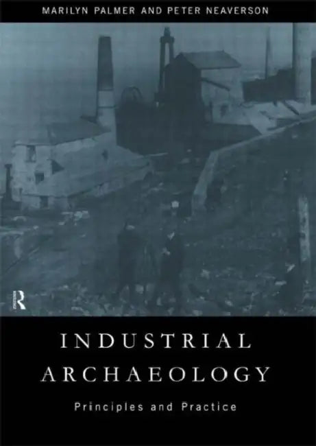 Industrial Archaeology: Principles and Practice by Palmer Marilyn