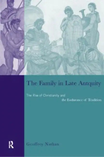 The Family in Late Antiquity: The Rise of Christianity and the Endurance of Tradition by Nathan Geoffrey