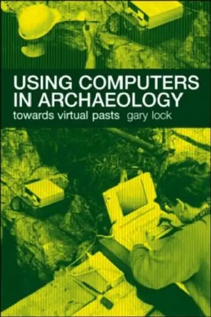 Using Computers in Archaeology: Towards Virtual Pasts by Gary Lock