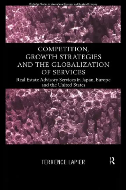 Competition, Growth Strategies and the Globalization of Services: Real Estate Advisory Services in Japan, Europe and the Us by LaPier Terence