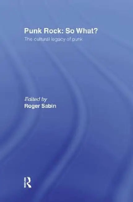 Punk Rock: So What?: The Cultural Legacy of Punk by Roger Sabin