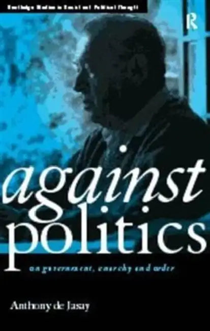 Against Politics: On Government, Anarchy and Order by De Jasay Anthony