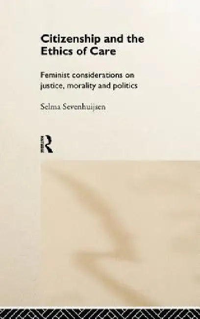 Citizenship and the Ethics of Care: Feminist Considerations on Justice, Morality and Politics by Selma Sevenhuijsen