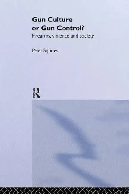 Gun Culture or Gun Control?: Firearms and Violence: Safety and Society by Squires Peter