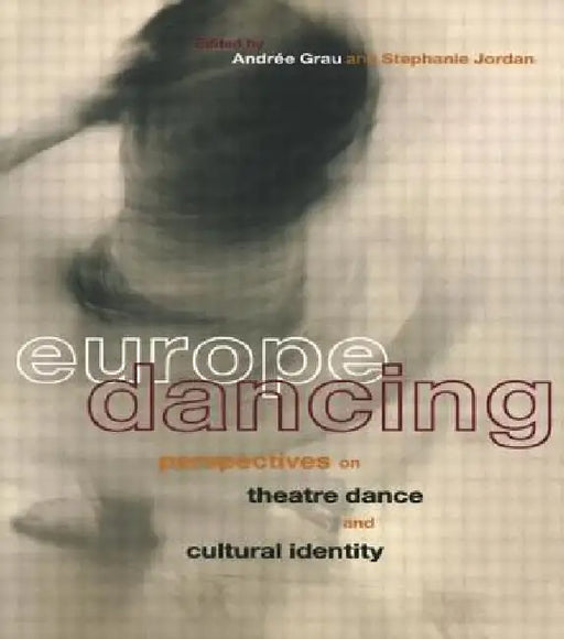 Europe Dancing: Perspectives on Theatre, Dance, and Cultural Identity by Andree Grau