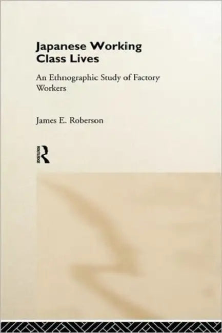 Japanese Working Class Lives: An Ethnographic Study of Factory Workers by James Roberson