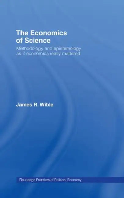The Economics of Science: Methodology and Epistemology as if Economics Really Mattered by Wible James R
