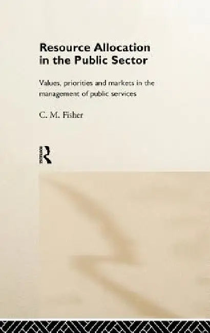 Resource Allocation in the Public Sector: Values, Priorities and Markets in the Management of Public Services by Colin Fisher
