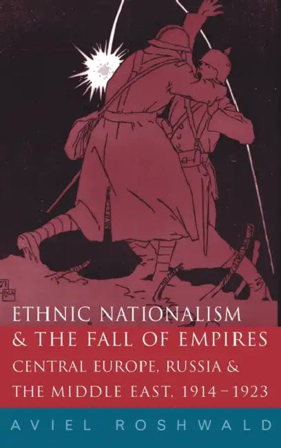 Ethnic Nationalism and the Fall of Empires: Central Europe, the Middle East and Russia, 1914-23 by Aviel Roshwald