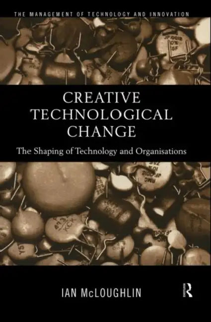 Creative Technological Change: The Shaping of Technology and Organisations by Mcloughlin Ian