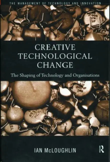Creative Technological Change: The Shaping of Technology and Organisations by Mcloughlin Ian