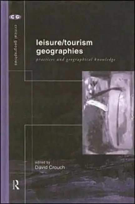 Leisure/Tourism Geographies: Practices and Geographical Knowledge by Crouch David