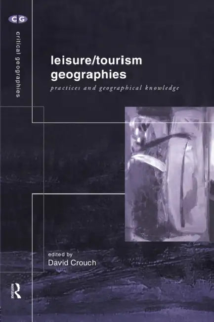 Leisure/Tourism Geographies: Practices and Geographical Knowledge by David Crouch