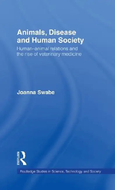 Animals, Disease and Human Society: Human-animal Relations and the Rise of Veterinary Medicine by Joanna Swabe
