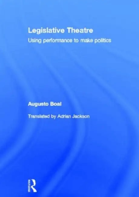 Legislative Theatre: Using Performance to Make Politics by Boal Augusto